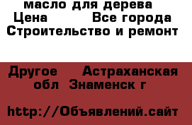 масло для дерева › Цена ­ 200 - Все города Строительство и ремонт » Другое   . Астраханская обл.,Знаменск г.